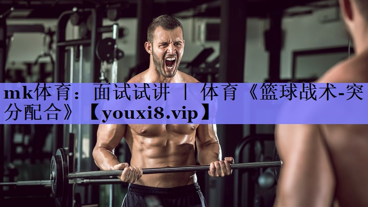 mk体育：面试试讲 ｜ 体育《篮球战术-突分配合》