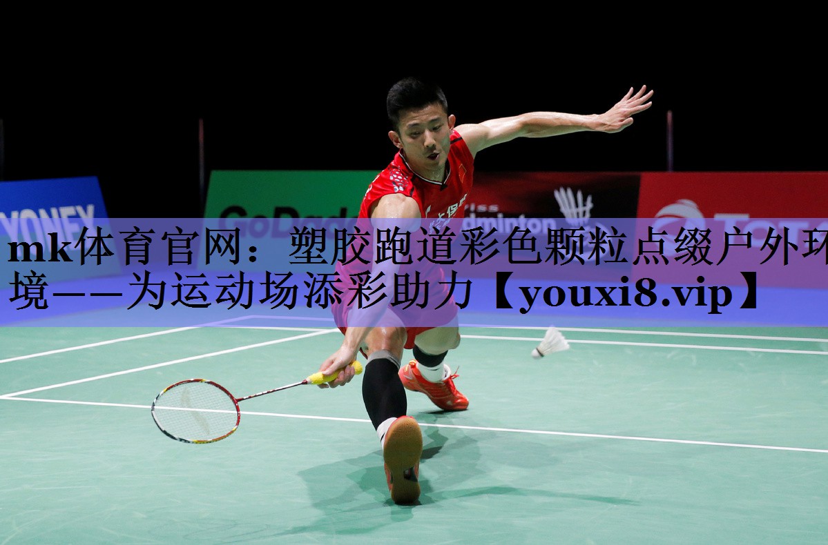 mk体育官网：塑胶跑道彩色颗粒点缀户外环境——为运动场添彩助力