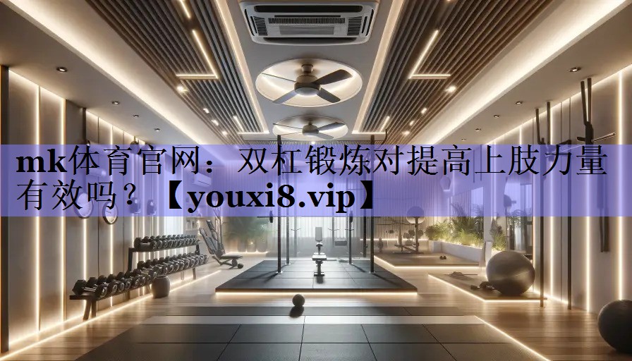 mk体育官网：双杠锻炼对提高上肢力量有效吗？