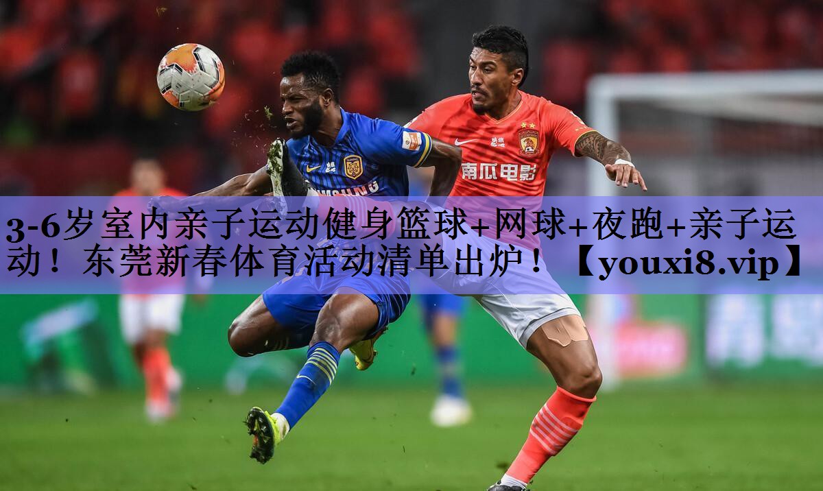 3-6岁室内亲子运动健身篮球+网球+夜跑+亲子运动！东莞新春体育活动清单出炉！