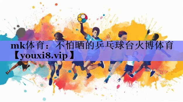mk体育：不怕晒的乒乓球台火博体育