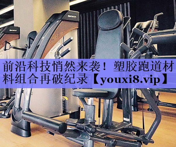 前沿科技悄然来袭！塑胶跑道材料组合再破纪录