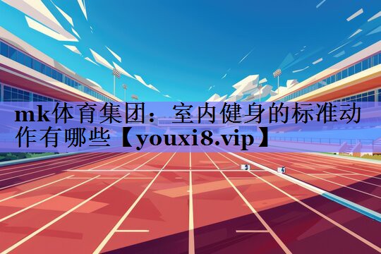 mk体育集团：室内健身的标准动作有哪些