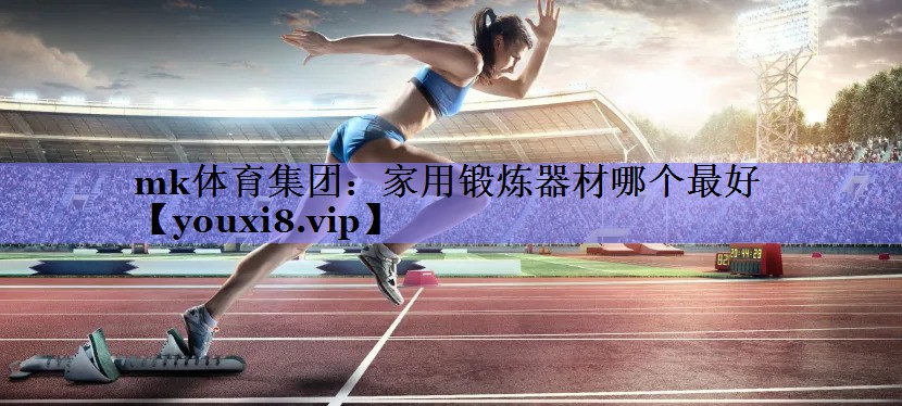 mk体育集团：家用锻炼器材哪个最好