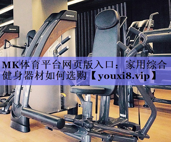 MK体育平台网页版入口：家用综合健身器材如何选购