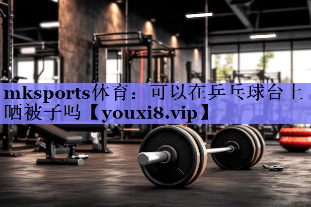mksports体育：可以在乒乓球台上晒被子吗