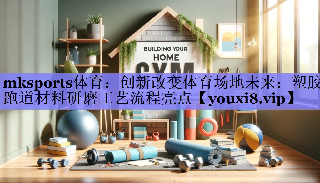 mksports体育：创新改变体育场地未来：塑胶跑道材料研磨工艺流程亮点