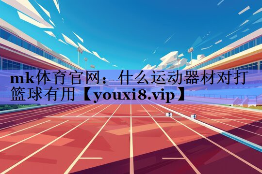mk体育官网：什么运动器材对打篮球有用