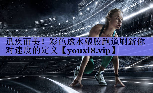 迅疾而美！彩色透水塑胶跑道刷新你对速度的定义