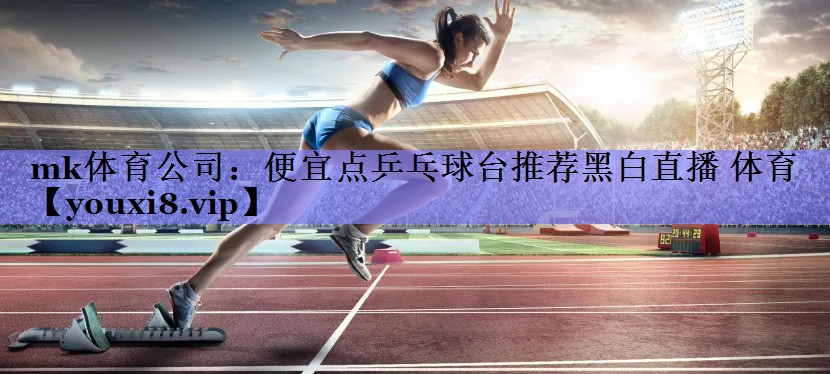 mk体育公司：便宜点乒乓球台推荐黑白直播 体育