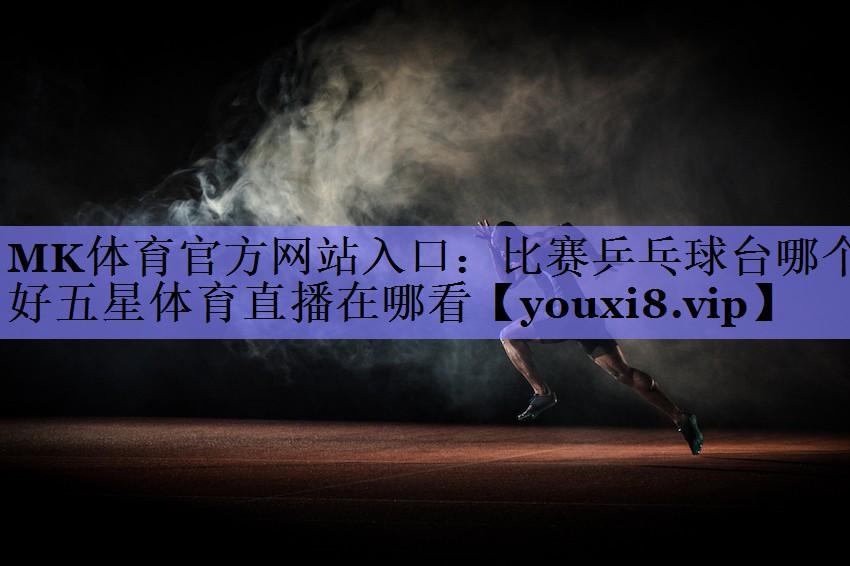 MK体育官方网站入口：比赛乒乓球台哪个好五星体育直播在哪看