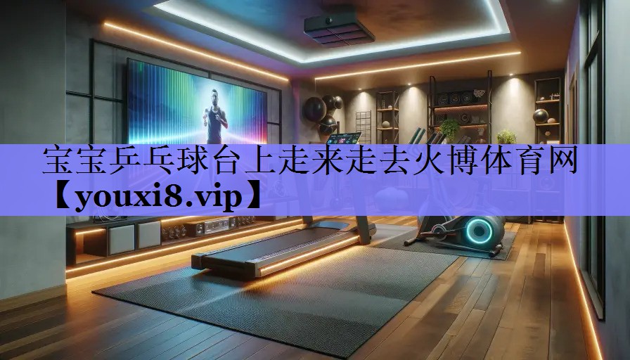 宝宝乒乓球台上走来走去火博体育网