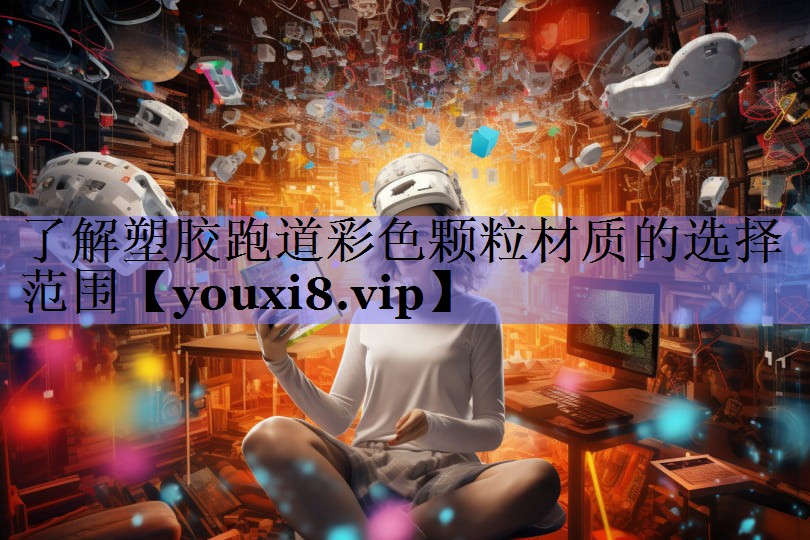 了解塑胶跑道彩色颗粒材质的选择范围