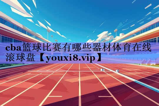 cba篮球比赛有哪些器材体育在线滚球盘