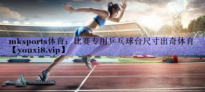 mksports体育：比赛专用乒乓球台尺寸出奇体育