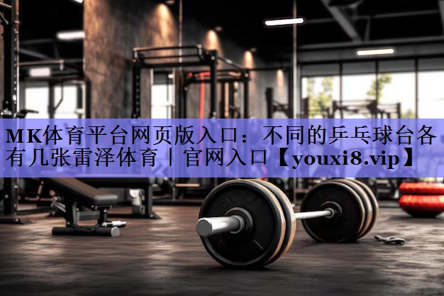 MK体育平台网页版入口：不同的乒乓球台各有几张雷泽体育｜官网入口