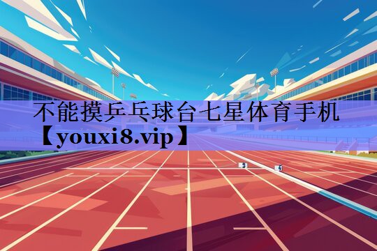 不能摸乒乓球台七星体育手机