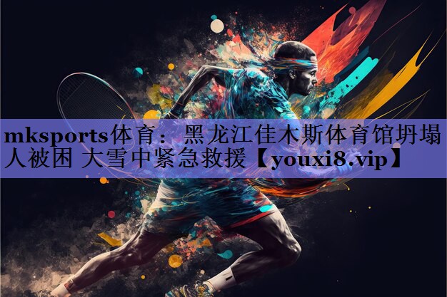 mksports体育：黑龙江佳木斯体育馆坍塌 3人被困 大雪中紧急救援