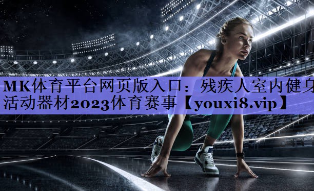 MK体育平台网页版入口：残疾人室内健身活动器材2023体育赛事