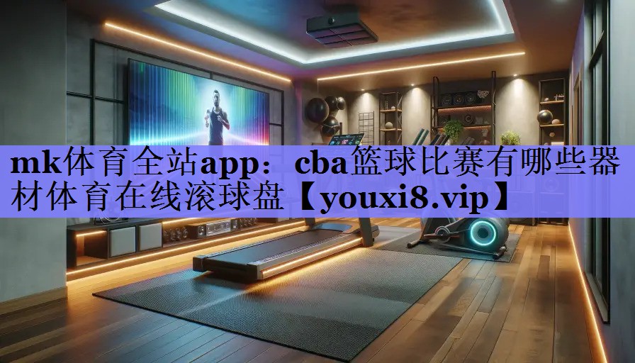 mk体育全站app：cba篮球比赛有哪些器材体育在线滚球盘