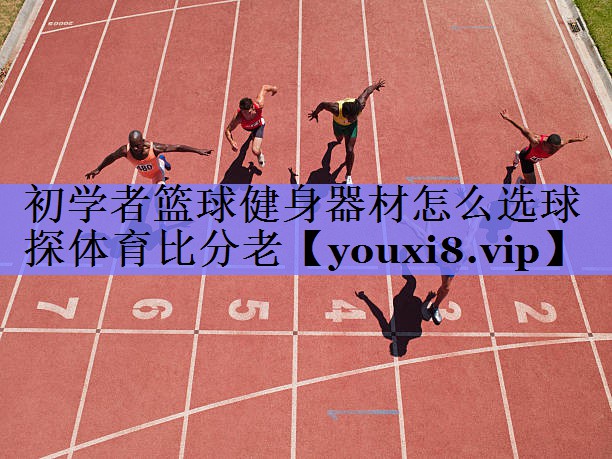 初学者篮球健身器材怎么选球探体育比分老