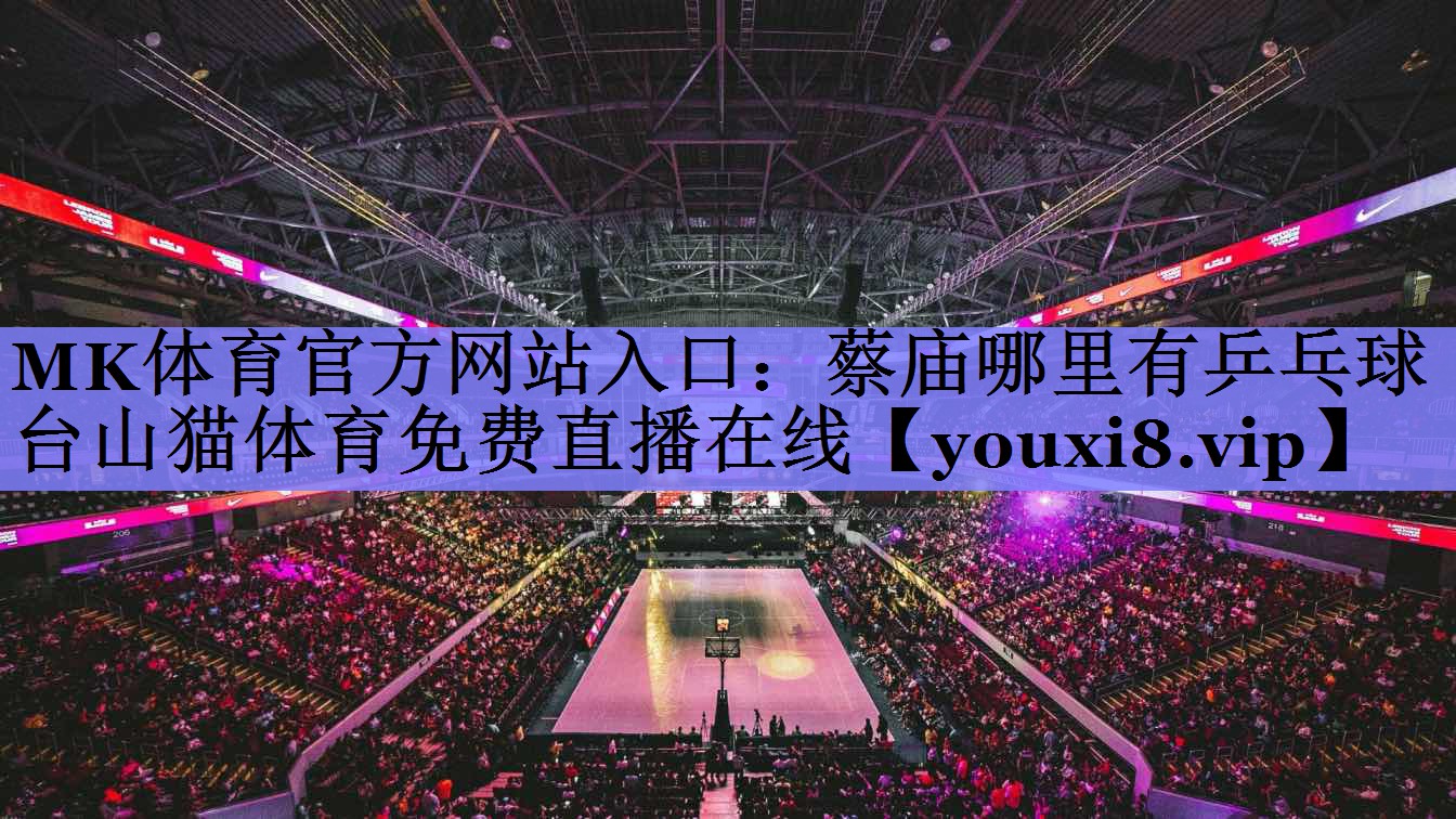 MK体育官方网站入口：蔡庙哪里有乒乓球台山猫体育免费直播在线