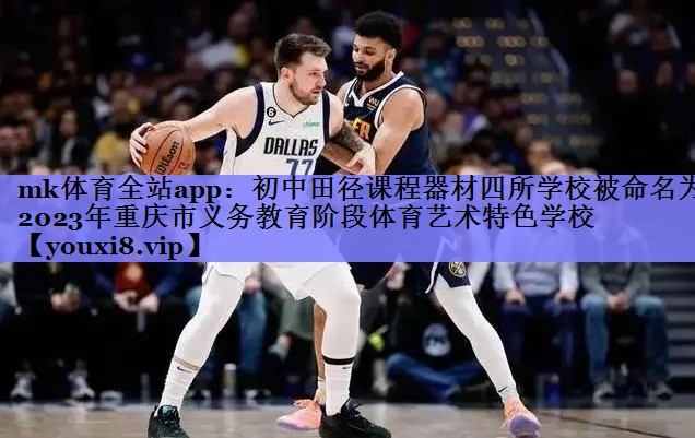 mk体育全站app：初中田径课程器材四所学校被命名为2023年重庆市义务教育阶段体育艺术特色学校