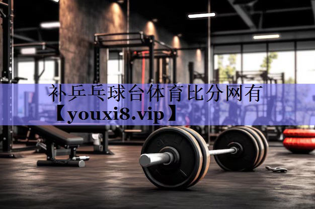 补乒乓球台体育比分网有