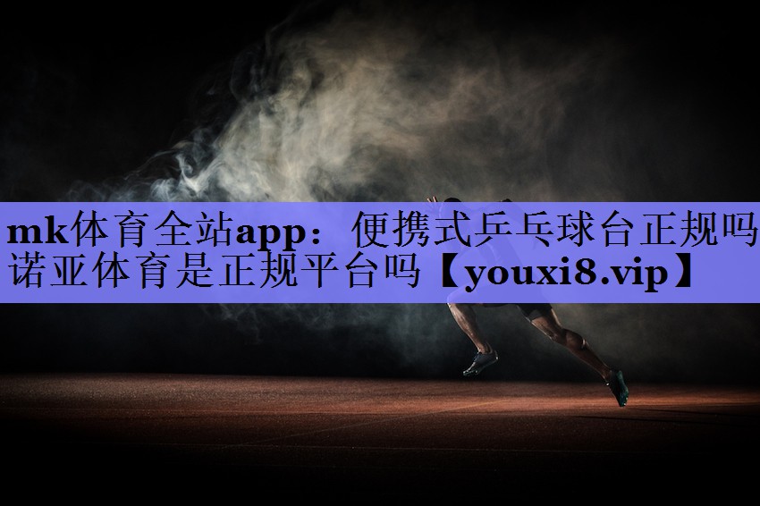 mk体育全站app：便携式乒乓球台正规吗诺亚体育是正规平台吗