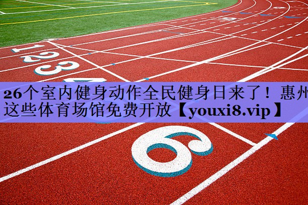 26个室内健身动作全民健身日来了！惠州这些体育场馆免费开放