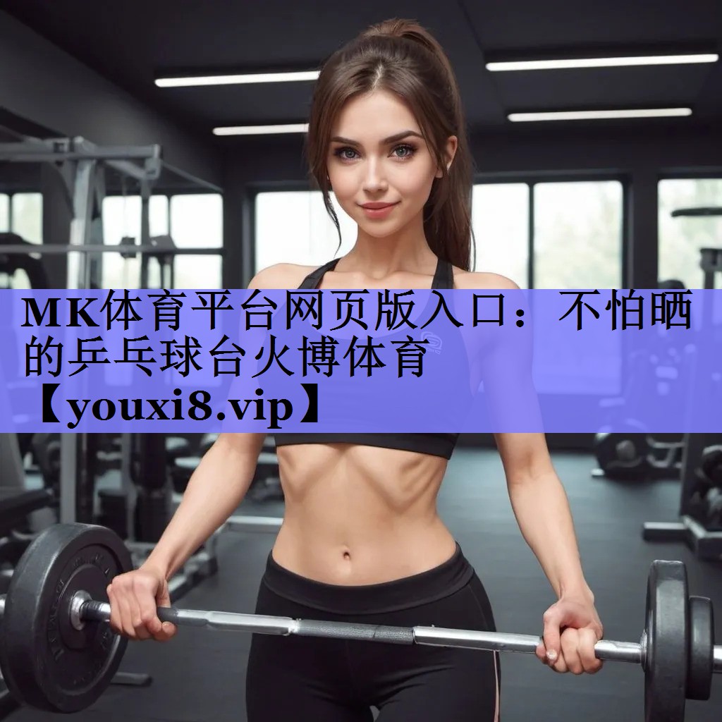 MK体育平台网页版入口：不怕晒的乒乓球台火博体育