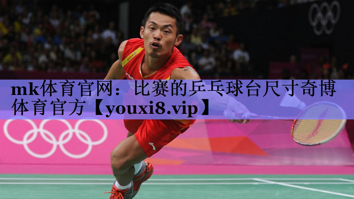 mk体育官网：比赛的乒乓球台尺寸奇博体育官方