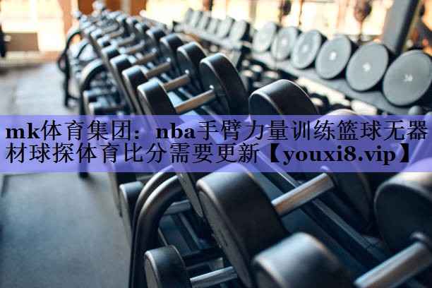 mk体育集团：nba手臂力量训练篮球无器材球探体育比分需要更新