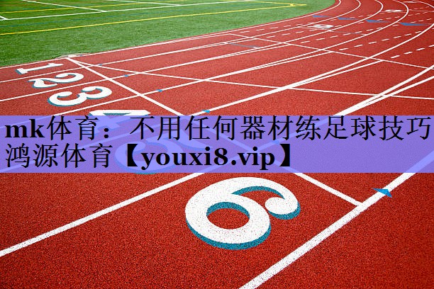 mk体育：不用任何器材练足球技巧鸿源体育