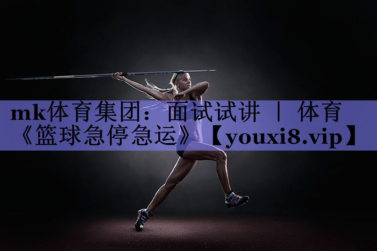mk体育集团：面试试讲 ｜ 体育《篮球急停急运》