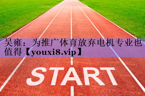 吴雍：为推广体育放弃电机专业也值得