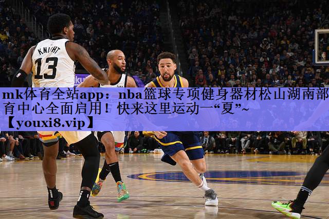 mk体育全站app：nba篮球专项健身器材松山湖南部体育中心全面启用！快来这里运动一“夏”~