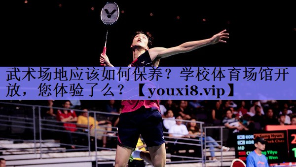武术场地应该如何保养？学校体育场馆开放，您体验了么？