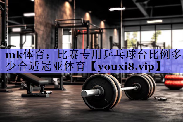 mk体育：比赛专用乒乓球台比例多少合适冠亚体育