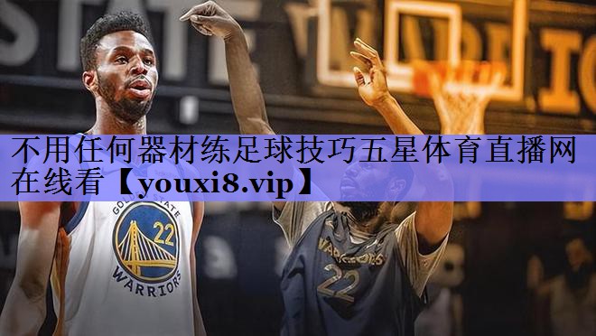 不用任何器材练足球技巧五星体育直播网在线看