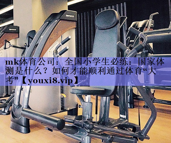 mk体育公司：全国小学生必练：国家体测是什么？如何才能顺利通过体育“大考”
