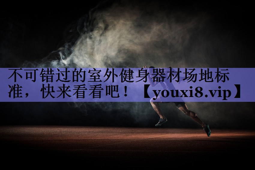 不可错过的室外健身器材场地标准，快来看看吧！