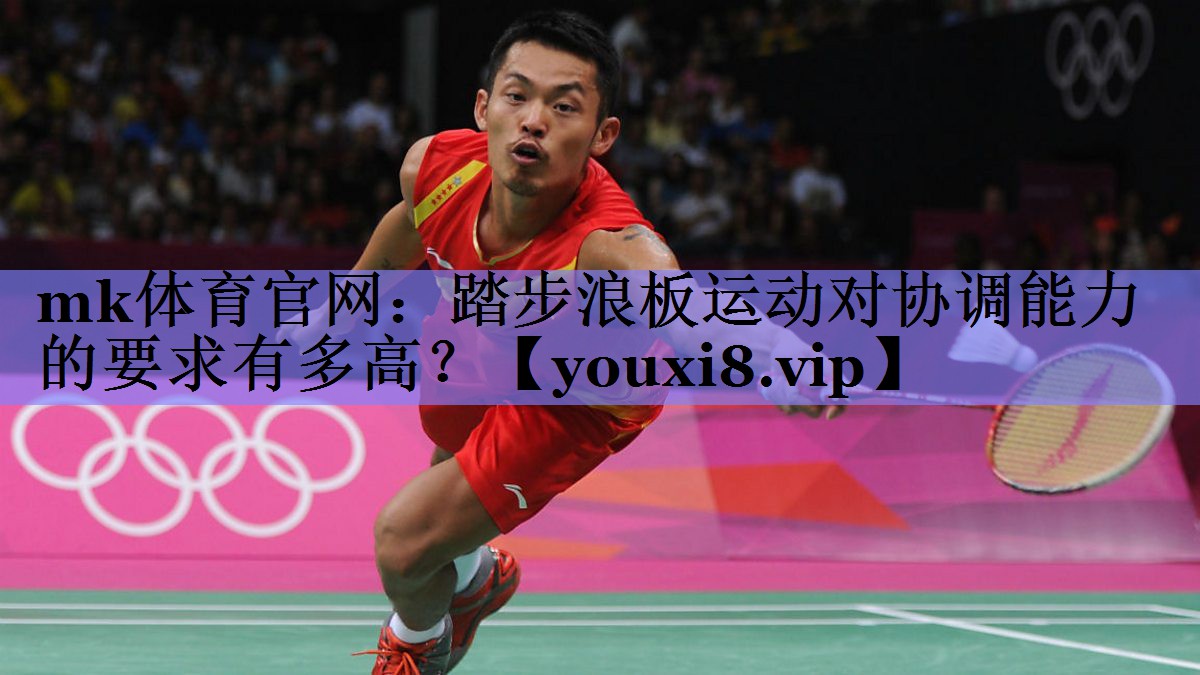 mk体育官网：踏步浪板运动对协调能力的要求有多高？