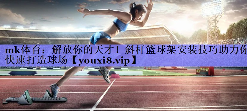 解放你的天才！斜杆篮球架安装技巧助力你快速打造球场