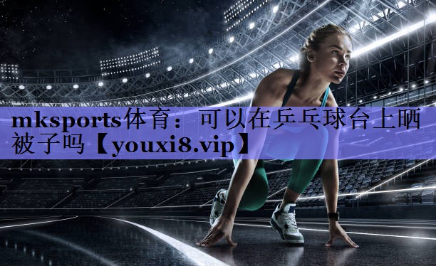 可以在乒乓球台上晒被子吗